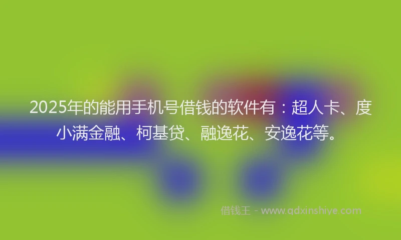 2025年的能用手机号借钱的软件有：超人卡、度小满金融、柯基贷、融逸花、安逸花等。