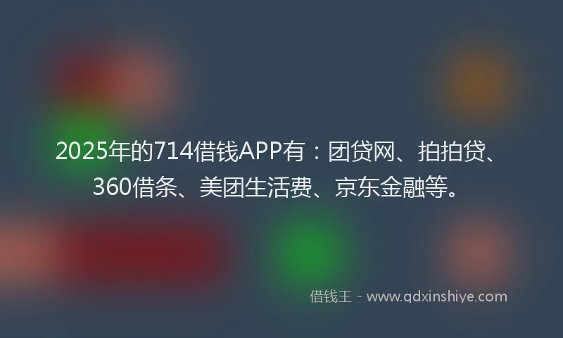 2025年的714借钱APP有：团贷网、拍拍贷、360借条、美团生活费、京东金融等。