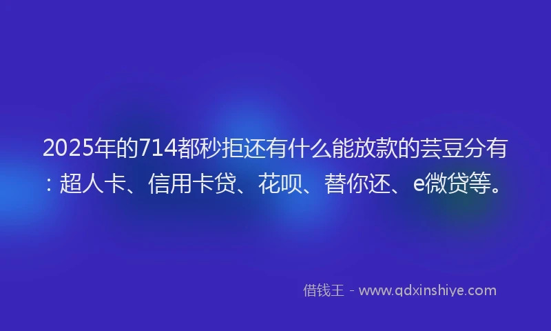 2025年的714都秒拒还有什么能放款的芸豆分有：超人卡、信用卡贷、花呗、替你还、e微贷等。