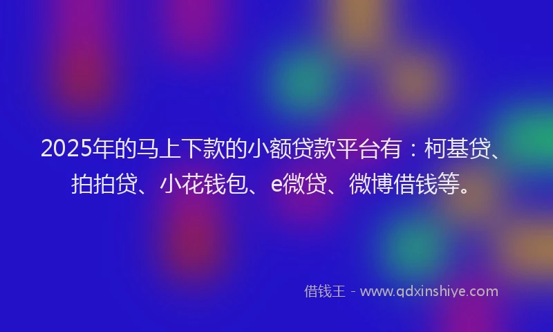 2025年的马上下款的小额贷款平台有：柯基贷、拍拍贷、小花钱包、e微贷、微博借钱等。