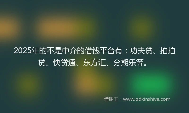2025年的不是中介的借钱平台有：功夫贷、拍拍贷、快贷通、东方汇、分期乐等。