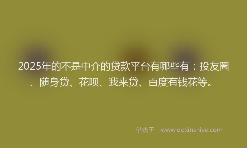 2025年的不是中介的贷款平台有哪些有：投友圈、随身贷、花呗、我来贷、百度有钱花等。
