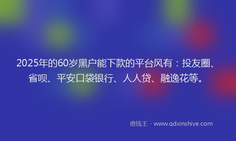 2025年的60岁黑户能下款的平台风有：投友圈、省呗、平安口袋银行、人人贷、融逸花等。