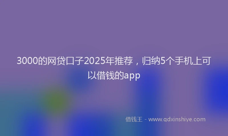 3000的网贷口子2025年推荐，归纳5个手机上可以借钱的app