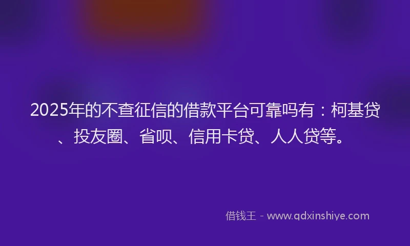 2025年的不查征信的借款平台可靠吗有：柯基贷、投友圈、省呗、信用卡贷、人人贷等。