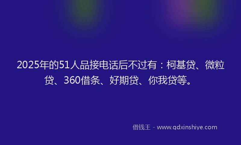 2025年的51人品接电话后不过有：柯基贷、微粒贷、360借条、好期贷、你我贷等。