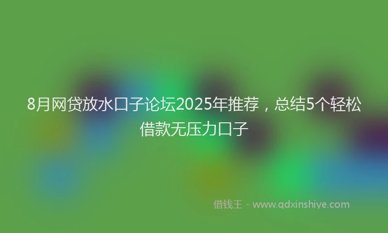 8月网贷放水口子论坛2025年推荐，总结5个轻松借款无压力口子