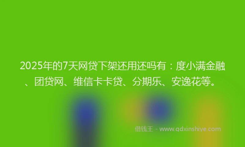 2025年的7天网贷下架还用还吗有:度小满金融、团贷网、维信卡卡贷、分期乐、安逸花等。