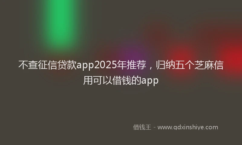 不查征信贷款app2025年推荐，归纳五个芝麻信用可以借钱的app