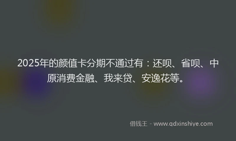 2025年的颜值卡分期不通过有：还呗、省呗、中原消费金融、我来贷、安逸花等。