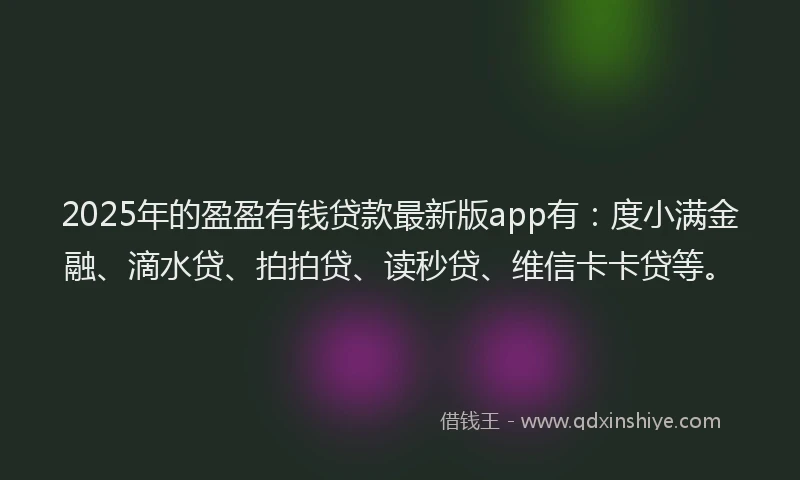 2025年的盈盈有钱贷款最新版app有：度小满金融、滴水贷、拍拍贷、读秒贷、维信卡卡贷等。