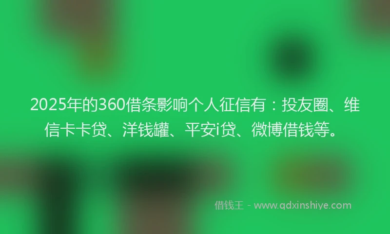 2025年的360借条影响个人征信有：投友圈、维信卡卡贷、洋钱罐、平安i贷、微博借钱等。