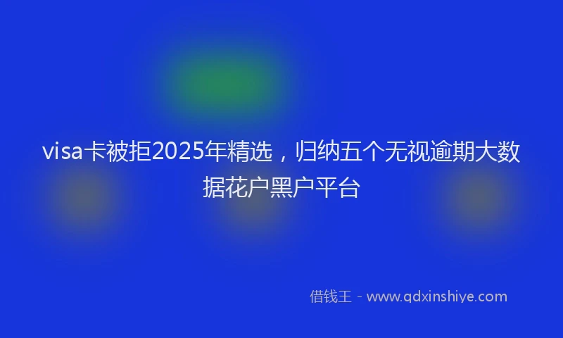 visa卡被拒2025年精选，归纳五个无视逾期大数据花户黑户平台