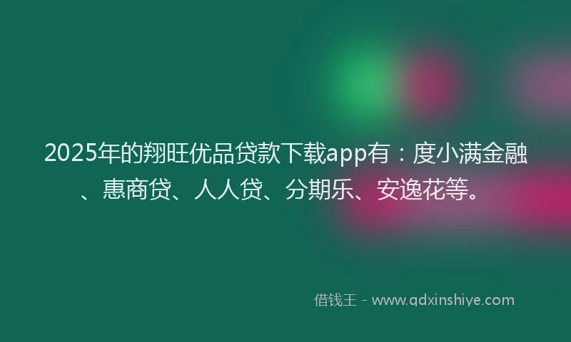 2025年的翔旺优品贷款下载app有：度小满金融、惠商贷、人人贷、分期乐、安逸花等。