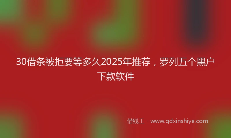 30借条被拒要等多久2025年推荐，罗列五个黑户下款软件