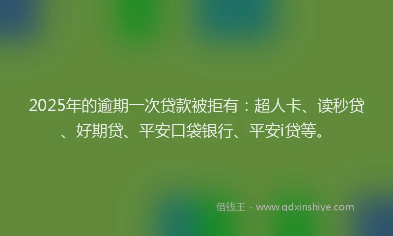 2025年的逾期一次贷款被拒有：超人卡、读秒贷、好期贷、平安口袋银行、平安i贷等。