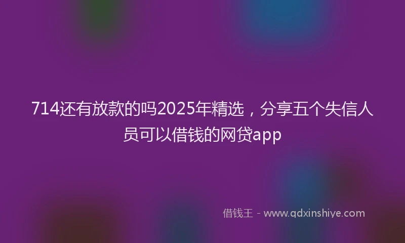 714还有放款的吗2025年精选，分享五个失信人员可以借钱的网贷app