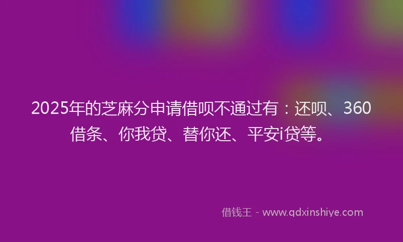 2025年的芝麻分申请借呗不通过有：还呗、360借条、你我贷、替你还、平安i贷等。