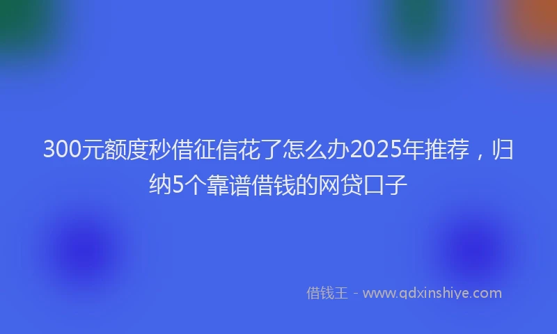 300元额度秒借征信花了怎么办2025年推荐，归纳5个靠谱借钱的网贷口子