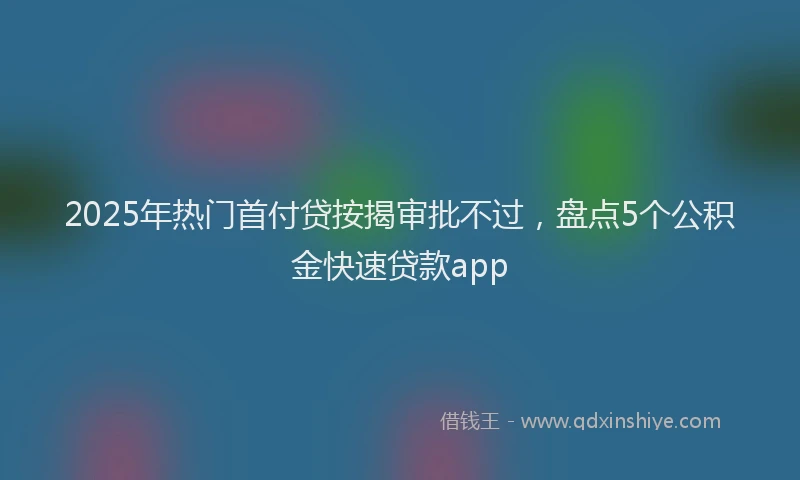 2025年热门首付贷按揭审批不过，盘点5个公积金快速贷款app