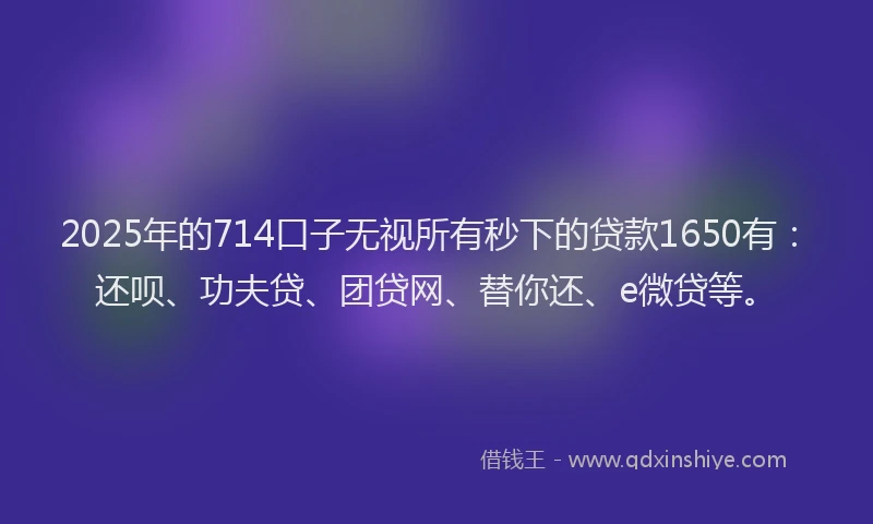 2025年的714口子无视所有秒下的贷款1650有：还呗、功夫贷、团贷网、替你还、e微贷等。