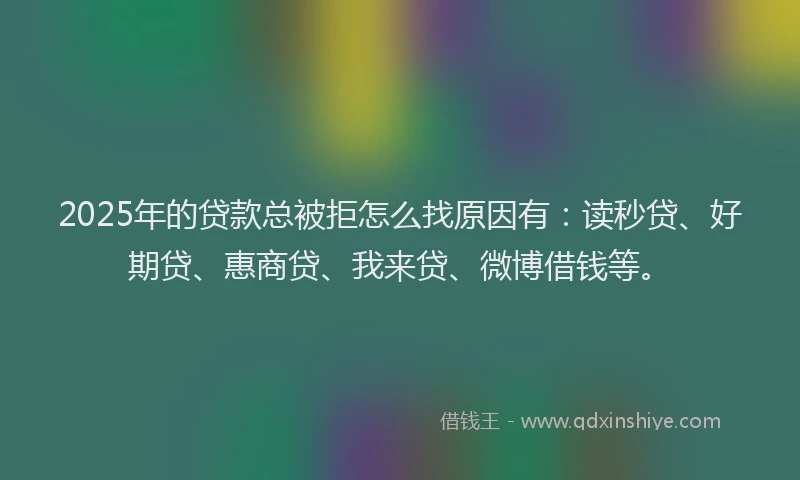 2025年的贷款总被拒怎么找原因有：读秒贷、好期贷、惠商贷、我来贷、微博借钱等。