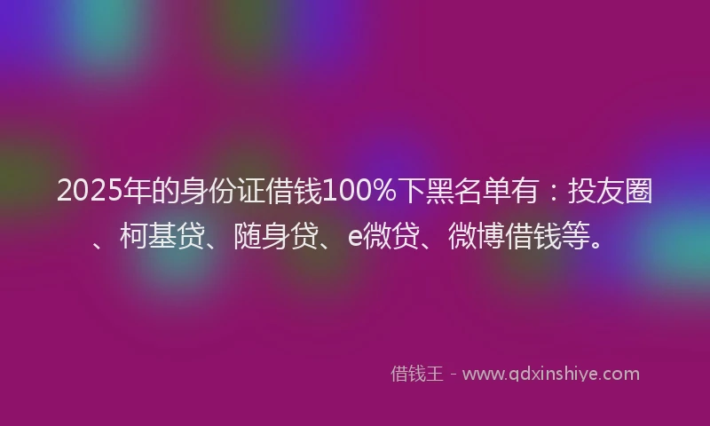 2025年的身份证借钱100%下黑名单有：投友圈、柯基贷、随身贷、e微贷、微博借钱等。