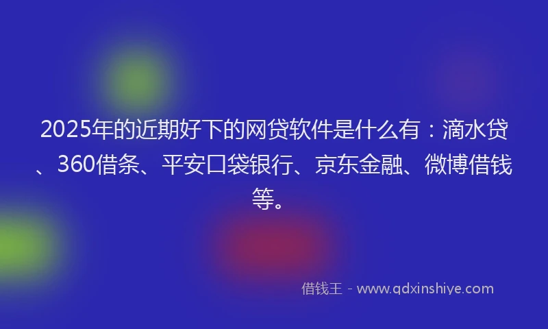 2025年的近期好下的网贷软件是什么有：滴水贷、360借条、平安口袋银行、京东金融、微博借钱等。