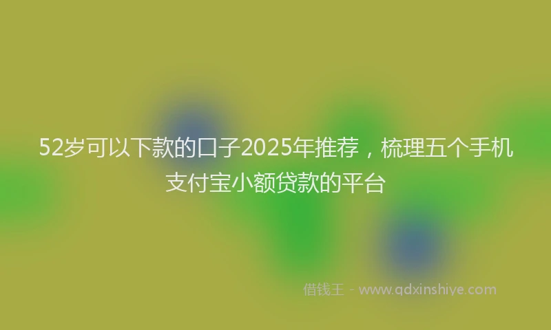 52岁可以下款的口子2025年推荐，梳理五个手机支付宝小额贷款的平台