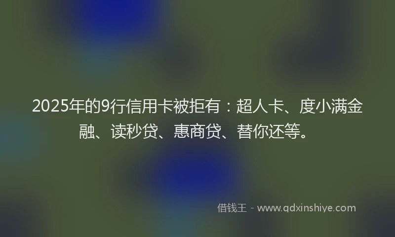 2025年的9行信用卡被拒有：超人卡、度小满金融、读秒贷、惠商贷、替你还等。