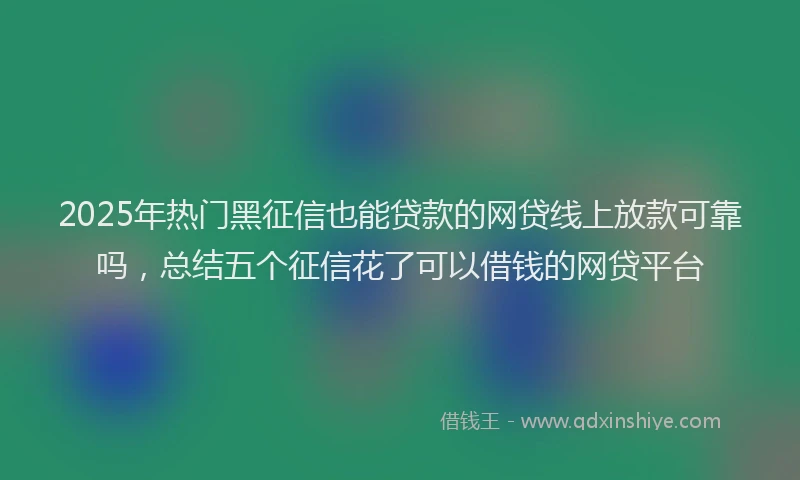 2025年热门黑征信也能贷款的网贷线上放款可靠吗，总结五个征信花了可以借钱的网贷平台