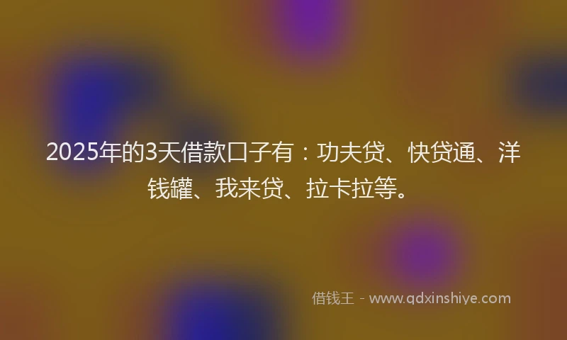 2025年的3天借款口子有：功夫贷、快贷通、洋钱罐、我来贷、拉卡拉等。