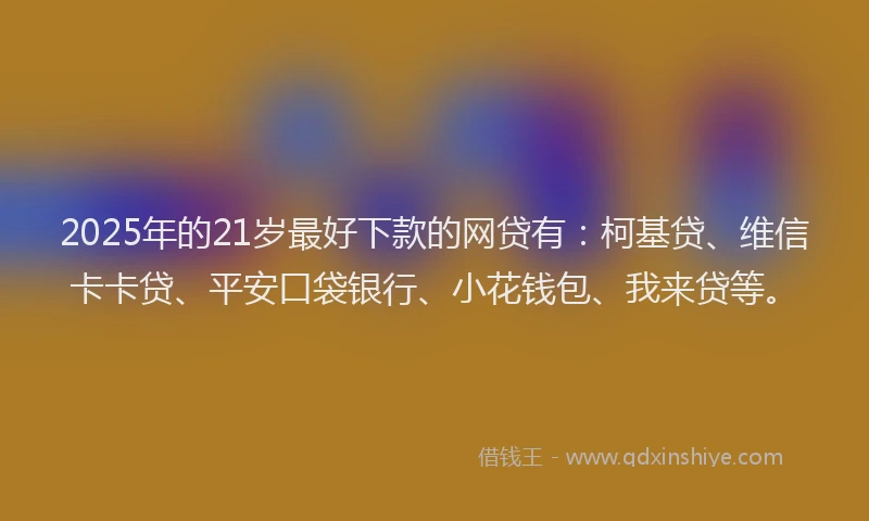 2025年的21岁最好下款的网贷有：柯基贷、维信卡卡贷、平安口袋银行、小花钱包、我来贷等。