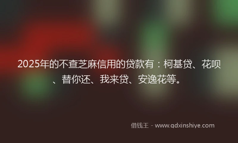 2025年的不查芝麻信用的贷款有：柯基贷、花呗、替你还、我来贷、安逸花等。