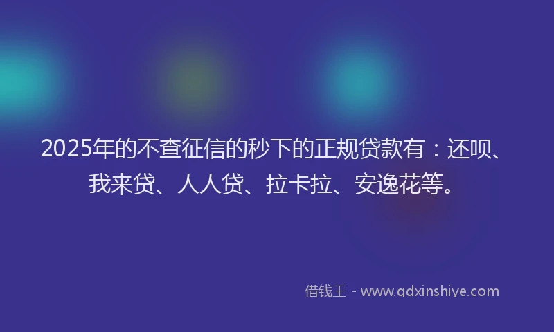 2025年的不查征信的秒下的正规贷款有：还呗、我来贷、人人贷、拉卡拉、安逸花等。