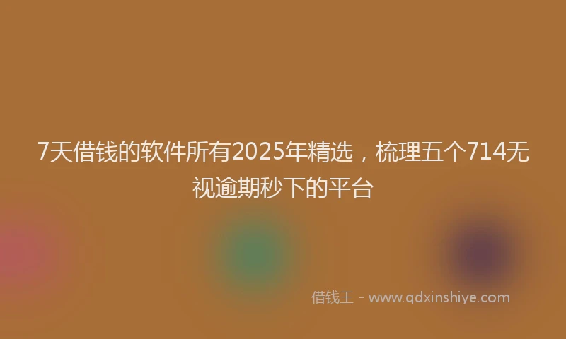 7天借钱的软件所有2025年精选，梳理五个714无视逾期秒下的平台