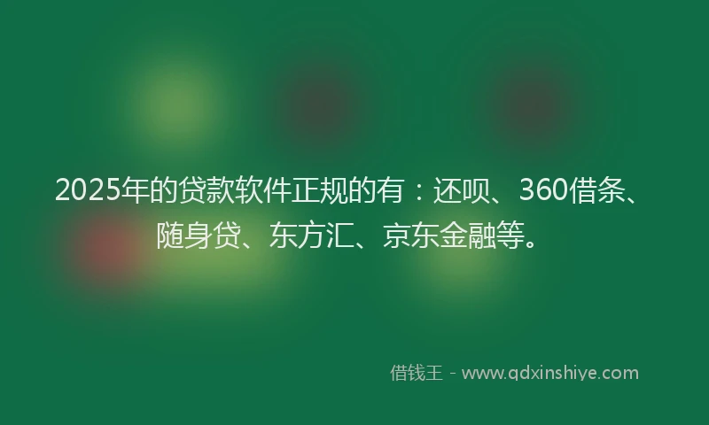 2025年的贷款软件正规的有：还呗、360借条、随身贷、东方汇、京东金融等。