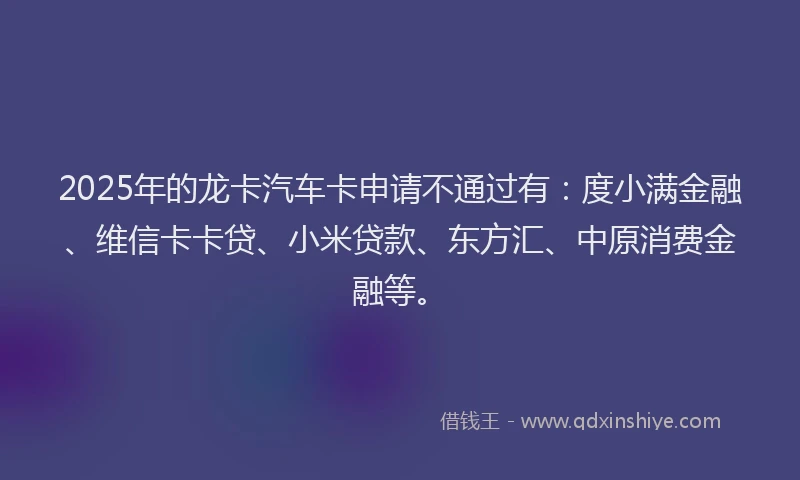 2025年的龙卡汽车卡申请不通过有：度小满金融、维信卡卡贷、小米贷款、东方汇、中原消费金融等。