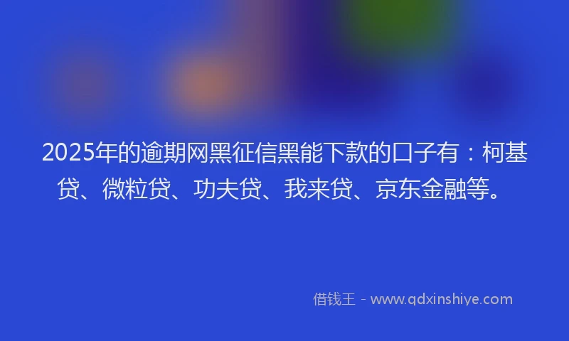 2025年的逾期网黑征信黑能下款的口子有：柯基贷、微粒贷、功夫贷、我来贷、京东金融等。