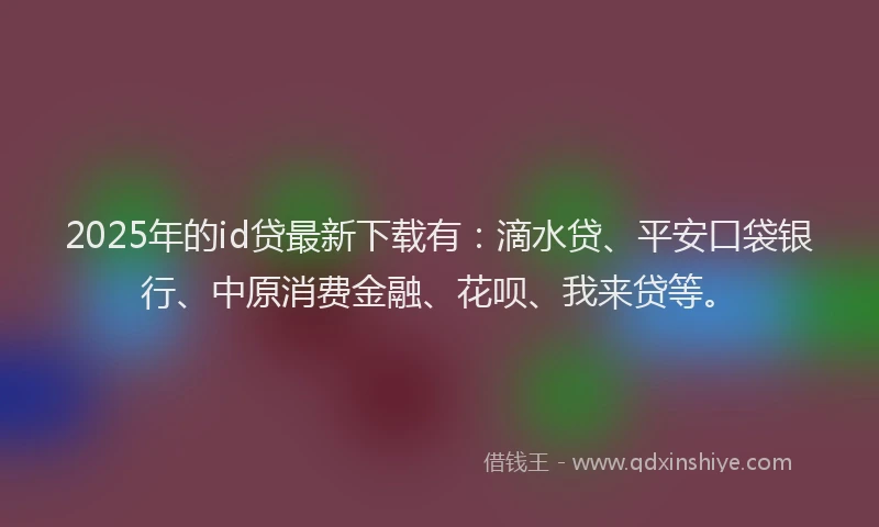 2025年的id贷最新下载有：滴水贷、平安口袋银行、中原消费金融、花呗、我来贷等。