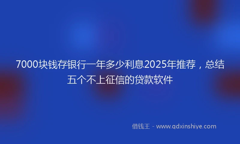 7000块钱存银行一年多少利息2025年推荐，总结五个不上征信的贷款软件