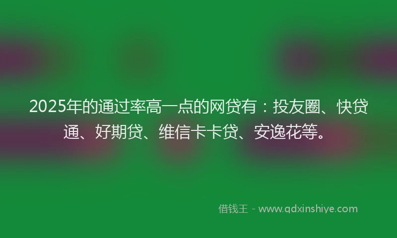 2025年的通过率高一点的网贷有：投友圈、快贷通、好期贷、维信卡卡贷、安逸花等。