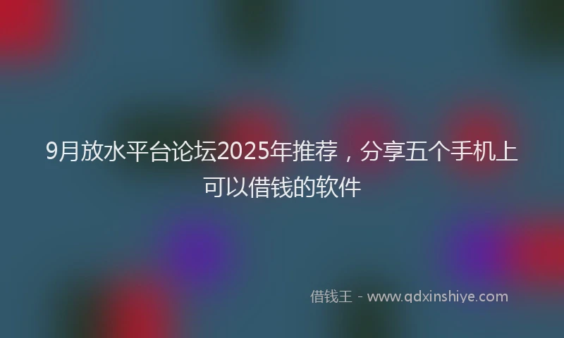 9月放水平台论坛2025年推荐，分享五个手机上可以借钱的软件