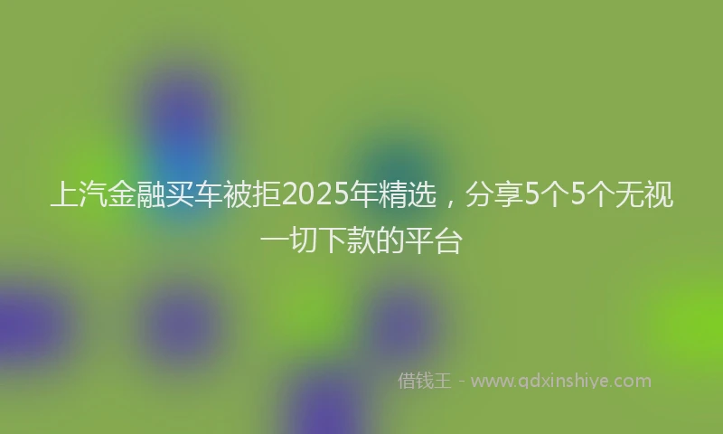 上汽金融买车被拒2025年精选，分享5个5个无视一切下款的平台