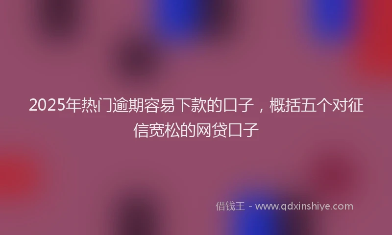 2025年热门逾期容易下款的口子，概括五个对征信宽松的网贷口子