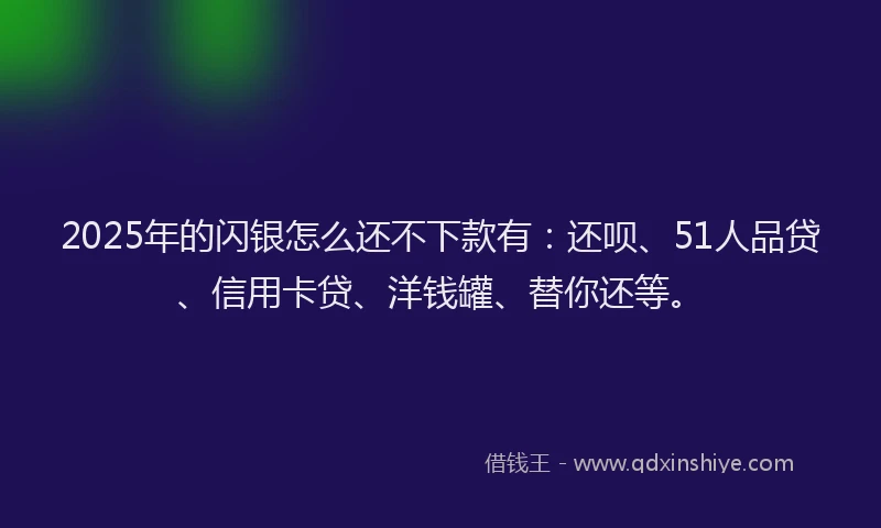 2025年的闪银怎么还不下款有：还呗、51人品贷、信用卡贷、洋钱罐、替你还等。