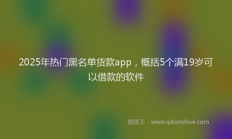 2025年热门黑名单货款app，概括5个满19岁可以借款的软件