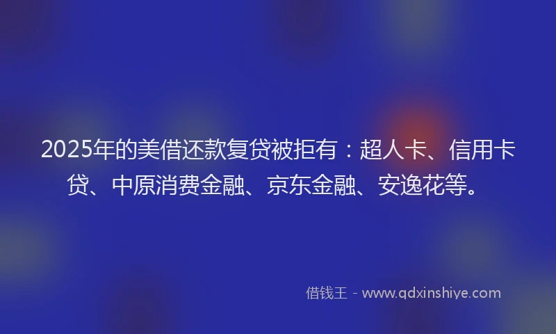 2025年的美借还款复贷被拒有：超人卡、信用卡贷、中原消费金融、京东金融、安逸花等。