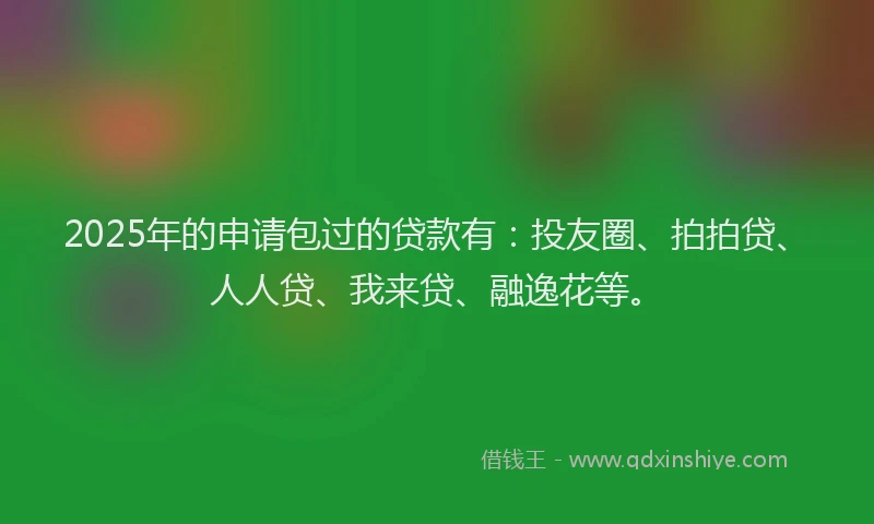 2025年的申请包过的贷款有：投友圈、拍拍贷、人人贷、我来贷、融逸花等。