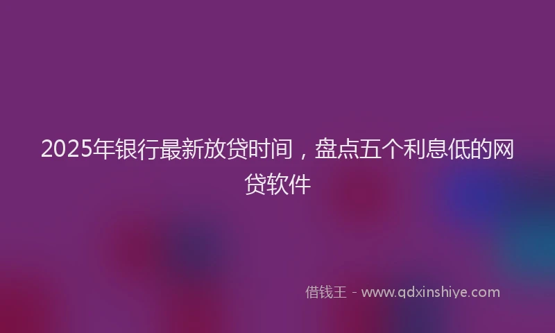 2025年银行最新放贷时间，盘点五个利息低的网贷软件